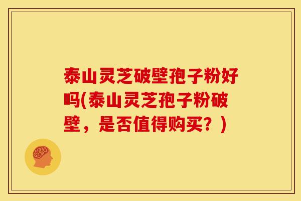 泰山灵芝破壁孢子粉好吗(泰山灵芝孢子粉破壁,是否值得购买?)
