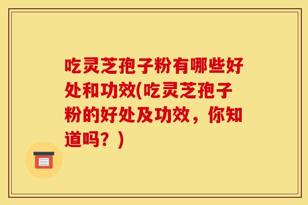 吃灵芝孢子粉有哪些好处和功效(吃灵芝孢子粉的好处及功效,你知道吗?)