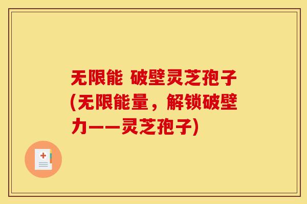 无限能 破壁灵芝孢子(无限能量,解锁破壁力——灵芝孢子)