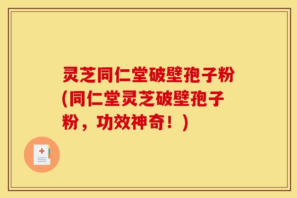 灵芝同仁堂破壁孢子粉(同仁堂灵芝破壁孢子粉,功效神奇!)