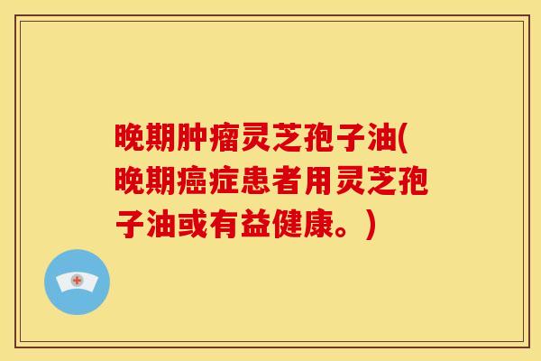 晚期肿瘤灵芝孢子油(晚期癌症患者用灵芝孢子油或有益健康。)