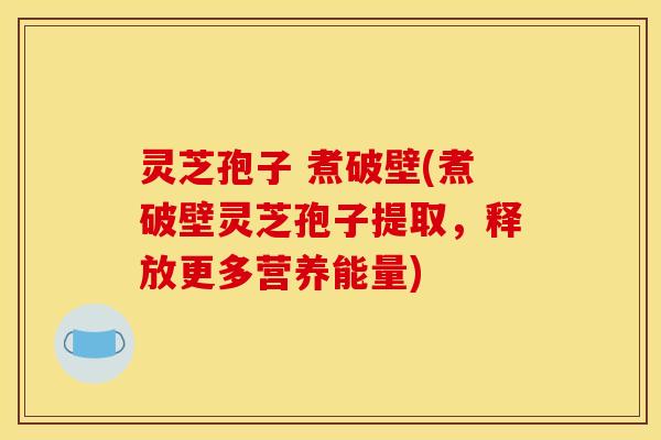 灵芝孢子 煮破壁(煮破壁灵芝孢子提取,释放更多营养能量)