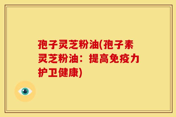 孢子灵芝粉油(孢子素灵芝粉油：提高免疫力护卫健康)