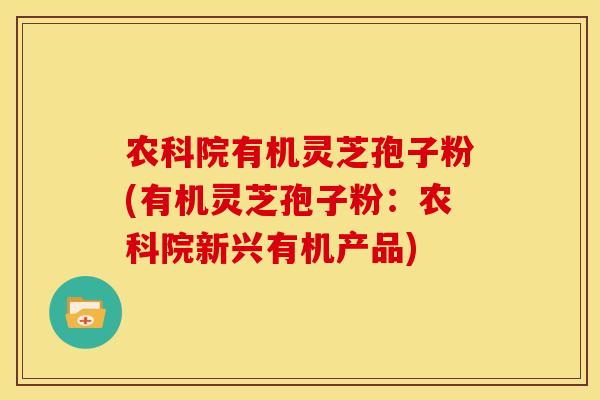 农科院有机灵芝孢子粉(有机灵芝孢子粉:农科院新兴有机产品)