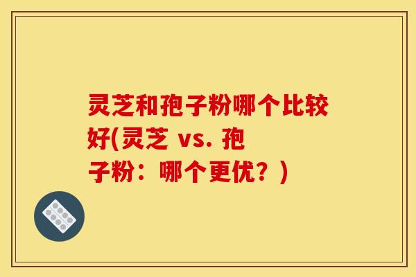灵芝和孢子粉哪个比较好(灵芝 vs. 孢子粉：哪个更优？)