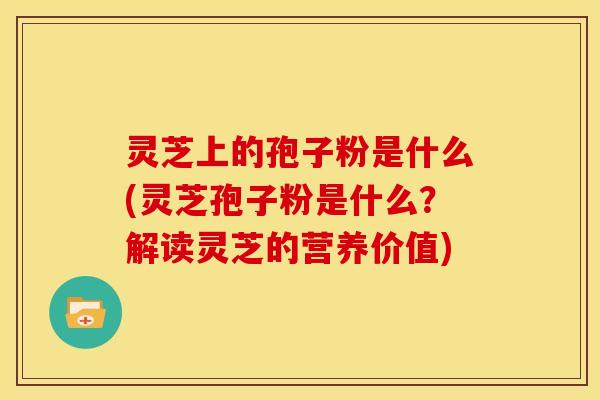 灵芝上的孢子粉是什么(灵芝孢子粉是什么？解读灵芝的营养价值)