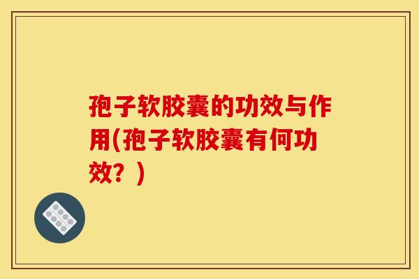 孢子软胶囊的功效与作用(孢子软胶囊有何功效？)