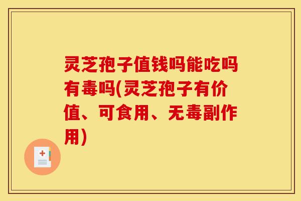 灵芝孢子值钱吗能吃吗有毒吗(灵芝孢子有价值、可食用、无毒副作用)