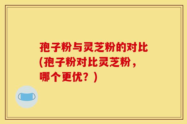 孢子粉与灵芝粉的对比(孢子粉对比灵芝粉,哪个更优?)