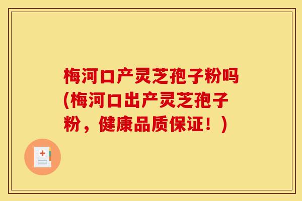 梅河口产灵芝孢子粉吗(梅河口出产灵芝孢子粉,健康品质保证!)