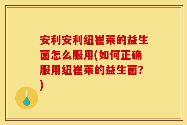 安利安利纽崔莱的益生菌怎么服用(如何正确服用纽崔莱的益生菌?)