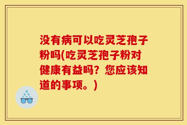 没有病可以吃灵芝孢子粉吗(吃灵芝孢子粉对健康有益吗?您应该知道的事项。)