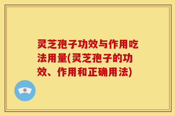 灵芝孢子功效与作用吃法用量(灵芝孢子的功效、作用和正确用法)