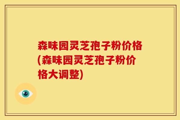 森味园灵芝孢子粉价格(森味园灵芝孢子粉价格大调整)