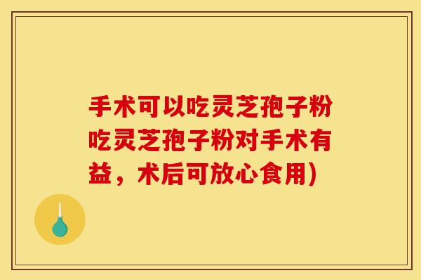 手术可以吃灵芝孢子粉吃灵芝孢子粉对手术有益，术后可放心食用)