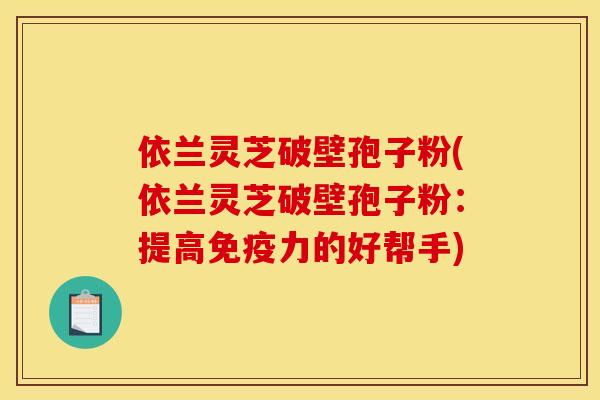 依兰灵芝破壁孢子粉(依兰灵芝破壁孢子粉:提高免疫力的好帮手)