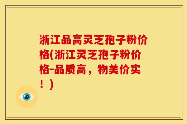 浙江品高灵芝孢子粉价格(浙江灵芝孢子粉价格-品质高,物美价实!)