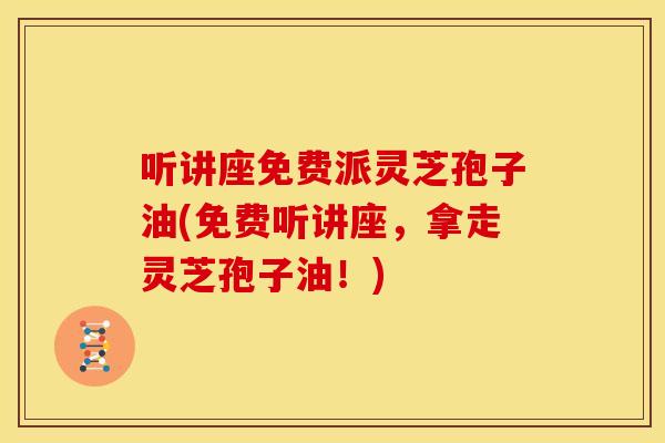 听讲座免费派灵芝孢子油(免费听讲座，拿走灵芝孢子油！)