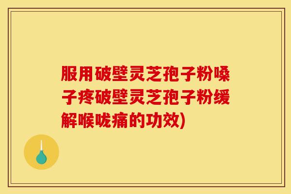 服用破壁灵芝孢子粉嗓子疼破壁灵芝孢子粉缓解喉咙痛的功效)
