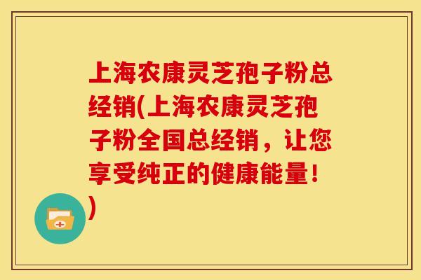上海农康灵芝孢子粉总经销(上海农康灵芝孢子粉全国总经销,让您享受纯正的健康能量!)