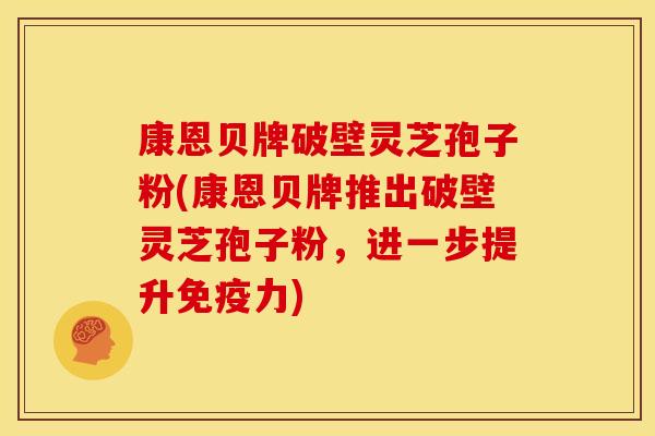 康恩贝牌破壁灵芝孢子粉(康恩贝牌推出破壁灵芝孢子粉,进一步提升免疫力)
