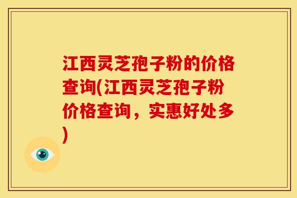 江西灵芝孢子粉的价格查询(江西灵芝孢子粉价格查询，实惠好处多)