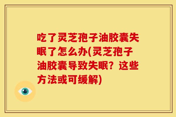吃了灵芝孢子油胶囊失眠了怎么办(灵芝孢子油胶囊导致失眠?这些方法或可缓解)