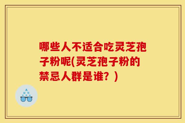 哪些人不适合吃灵芝孢子粉呢(灵芝孢子粉的禁忌人群是谁?)
