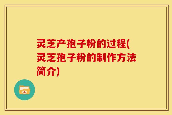 灵芝产孢子粉的过程(灵芝孢子粉的制作方法简介)