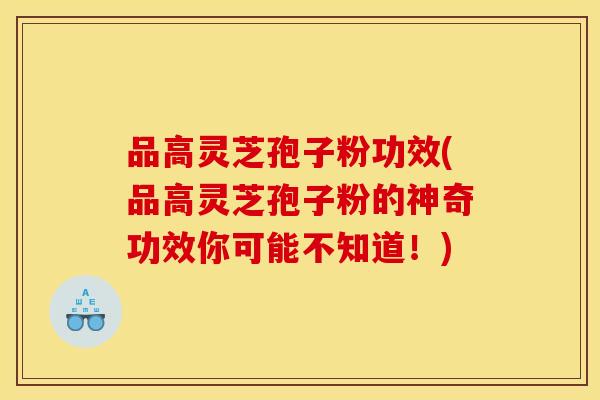 品高灵芝孢子粉功效(品高灵芝孢子粉的神奇功效你可能不知道！)