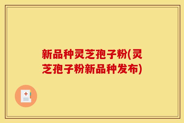 新品种灵芝孢子粉(灵芝孢子粉新品种发布)