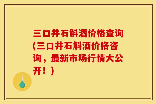三口井石斛酒价格查询(三口井石斛酒价格咨询,最新市场行情大公开!)
