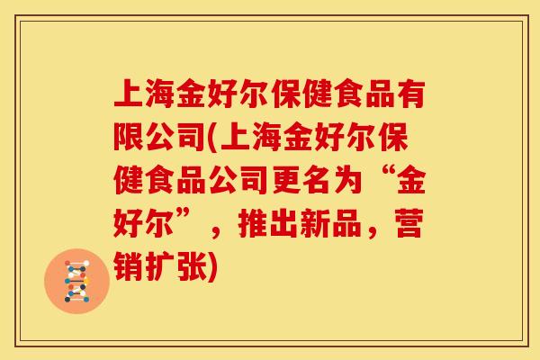 上海金好尔保健食品有限公司(上海金好尔保健食品公司更名为“金好尔”，推出新品，营销扩张)