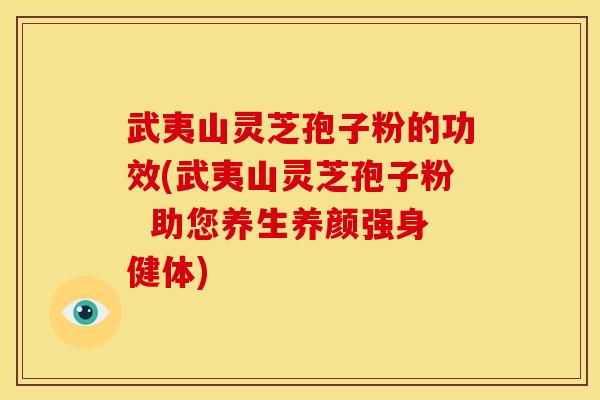 武夷山灵芝孢子粉的功效(武夷山灵芝孢子粉 助您养生养颜强身健体)