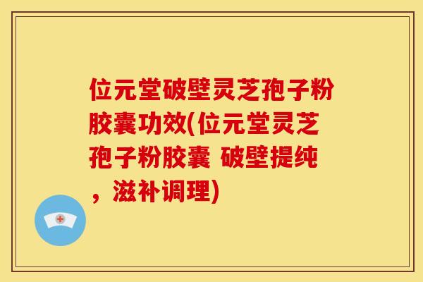 位元堂破壁灵芝孢子粉胶囊功效(位元堂灵芝孢子粉胶囊 破壁提纯,滋补调理)
