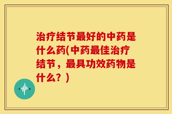 治疗结节最好的中药是什么药(中药最佳治疗结节,最具功效药物是什么?)