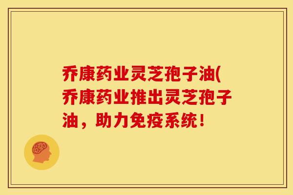 乔康药业灵芝孢子油(乔康药业推出灵芝孢子油,助力免疫系统!