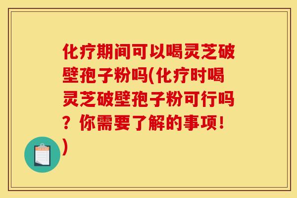 化疗期间可以喝灵芝破壁孢子粉吗(化疗时喝灵芝破壁孢子粉可行吗？你需要了解的事项！)