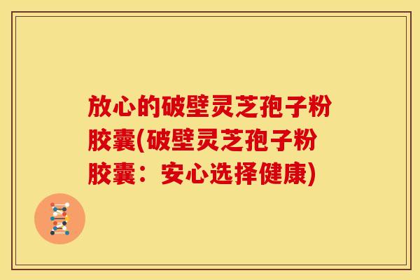 放心的破壁灵芝孢子粉胶囊(破壁灵芝孢子粉胶囊:安心选择健康)