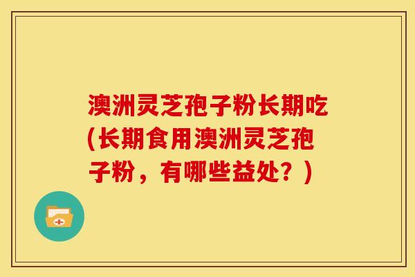 澳洲灵芝孢子粉长期吃(长期食用澳洲灵芝孢子粉，有哪些益处？)