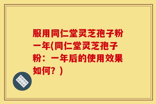 服用同仁堂灵芝孢子粉一年(同仁堂灵芝孢子粉：一年后的使用效果如何？)