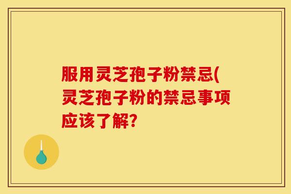 服用灵芝孢子粉禁忌(灵芝孢子粉的禁忌事项应该了解？