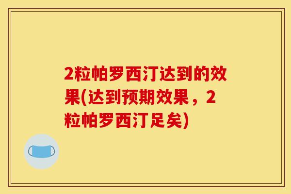 2粒帕罗西汀达到的效果(达到预期效果,2粒帕罗西汀足矣)
