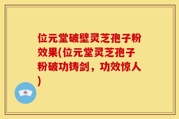 位元堂破壁灵芝孢子粉效果(位元堂灵芝孢子粉破功铸剑，功效惊人)