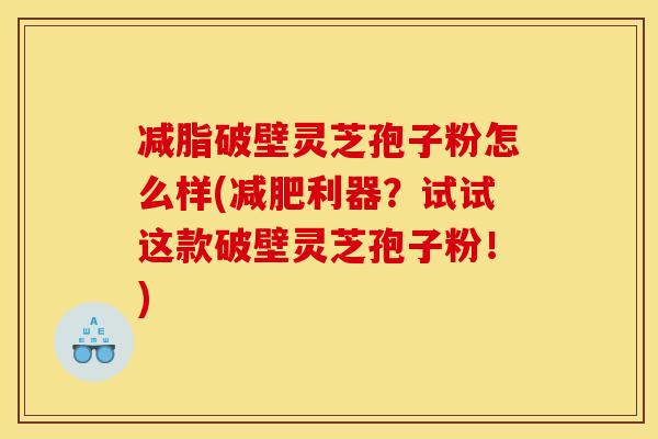 减脂破壁灵芝孢子粉怎么样(减肥利器?试试这款破壁灵芝孢子粉!)