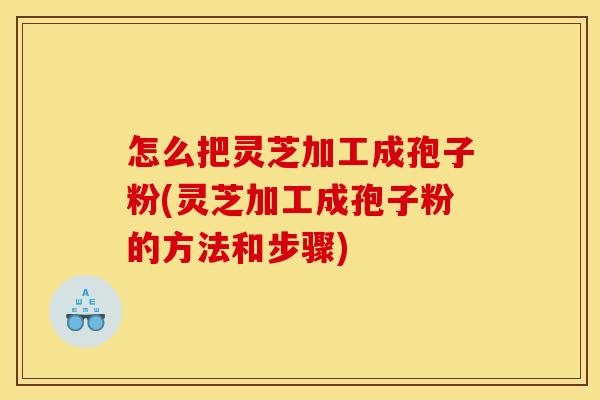 怎么把灵芝加工成孢子粉(灵芝加工成孢子粉的方法和步骤)