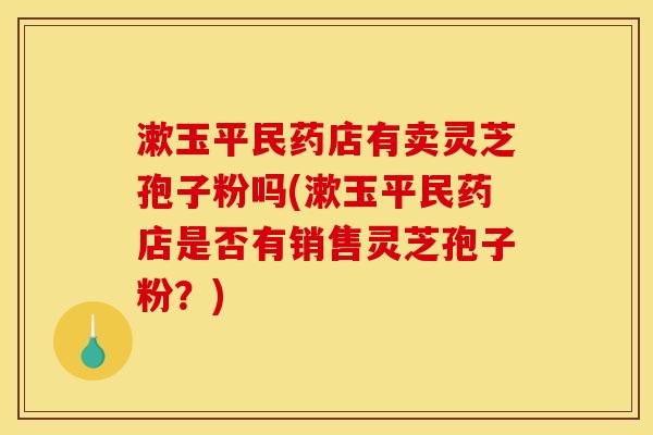 漱玉平民药店有卖灵芝孢子粉吗(漱玉平民药店是否有销售灵芝孢子粉？)