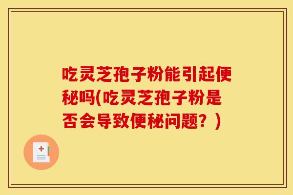 吃灵芝孢子粉能引起便秘吗(吃灵芝孢子粉是否会导致便秘问题?)