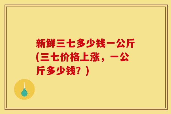 新鲜三七多少钱一公斤(三七价格上涨,一公斤多少钱?)