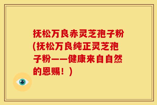 抚松万良赤灵芝孢子粉(抚松万良纯正灵芝孢子粉——健康来自自然的恩赐!)